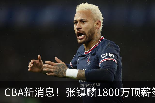 CBA新消息！张镇麟1800万顶薪签约，范子铭主动申请交易加盟劲旅